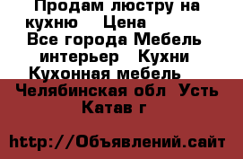 Продам люстру на кухню. › Цена ­ 2 000 - Все города Мебель, интерьер » Кухни. Кухонная мебель   . Челябинская обл.,Усть-Катав г.